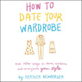 How to Date Your Wardrobe: And Other Ways to Revive, Revitalize, and Reinvigorate Your Style